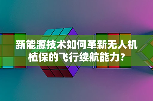 新能源技术如何革新无人机植保的飞行续航能力？