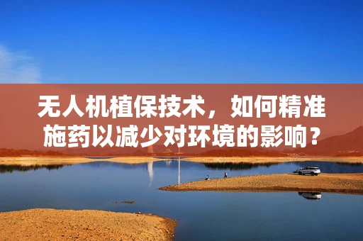 无人机植保技术，如何精准施药以减少对环境的影响？