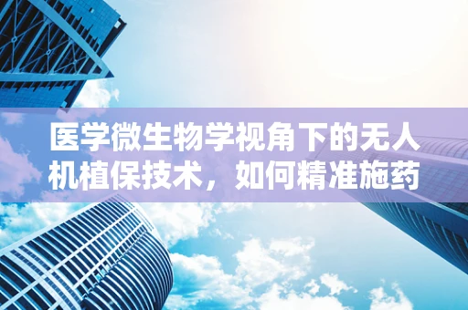 医学微生物学视角下的无人机植保技术，如何精准施药以对抗作物病害？
