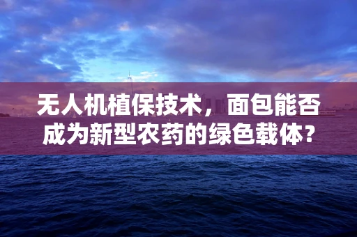 无人机植保技术，面包能否成为新型农药的绿色载体？