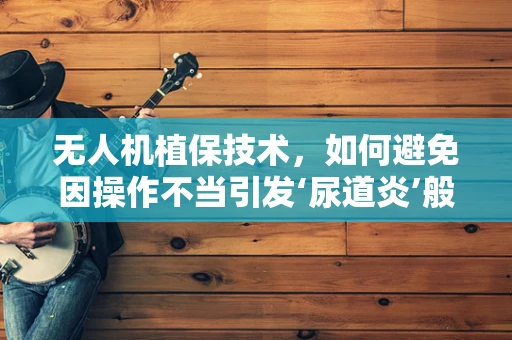 无人机植保技术，如何避免因操作不当引发‘尿道炎’般的尴尬？