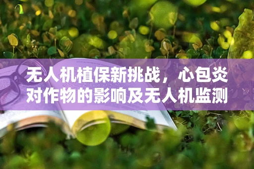 无人机植保新挑战，心包炎对作物的影响及无人机监测解决方案