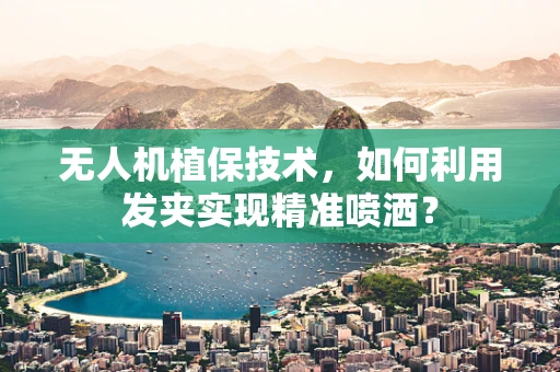 无人机植保技术，如何利用发夹实现精准喷洒？