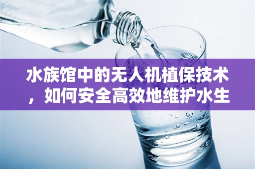 水族馆中的无人机植保技术，如何安全高效地维护水生生态？