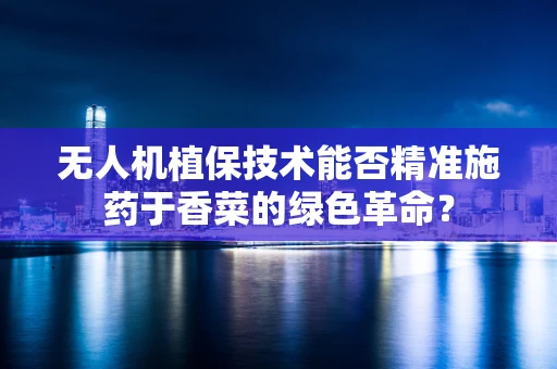 无人机植保技术能否精准施药于香菜的绿色革命？