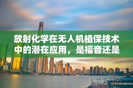 放射化学在无人机植保技术中的潜在应用，是福音还是警钟？