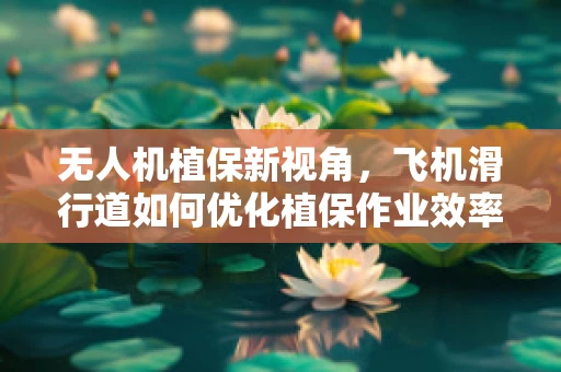 无人机植保新视角，飞机滑行道如何优化植保作业效率？