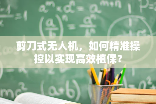 剪刀式无人机，如何精准操控以实现高效植保？