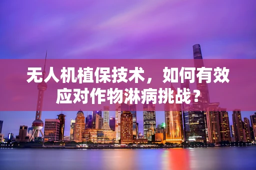 无人机植保技术，如何有效应对作物淋病挑战？