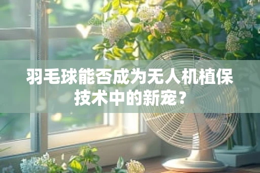 羽毛球能否成为无人机植保技术中的新宠？