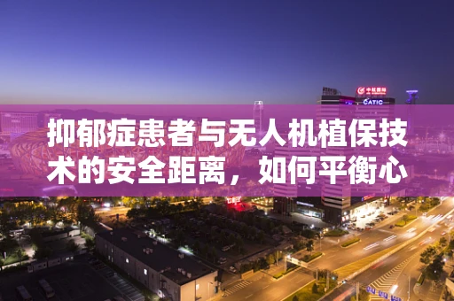 抑郁症患者与无人机植保技术的安全距离，如何平衡心理健康与农业作业？