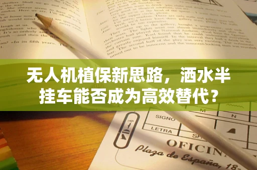 无人机植保新思路，洒水半挂车能否成为高效替代？