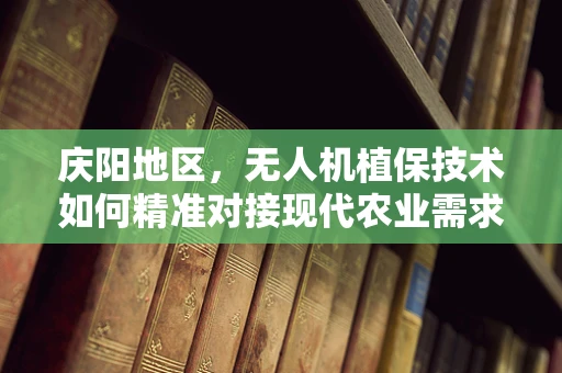 庆阳地区，无人机植保技术如何精准对接现代农业需求？