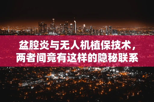盆腔炎与无人机植保技术，两者间竟有这样的隐秘联系？