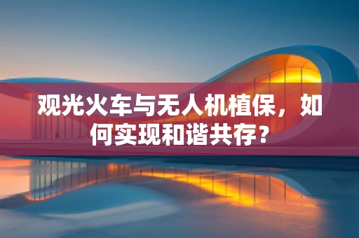 观光火车与无人机植保，如何实现和谐共存？