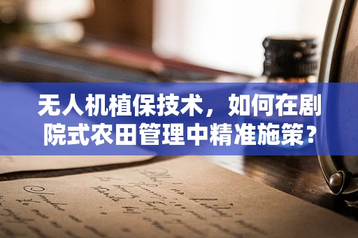 无人机植保技术，如何在剧院式农田管理中精准施策？