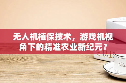 无人机植保技术，游戏机视角下的精准农业新纪元？