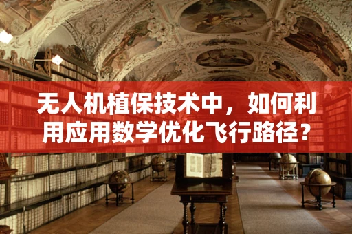 无人机植保技术中，如何利用应用数学优化飞行路径？