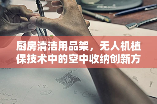 厨房清洁用品架，无人机植保技术中的空中收纳创新方案？