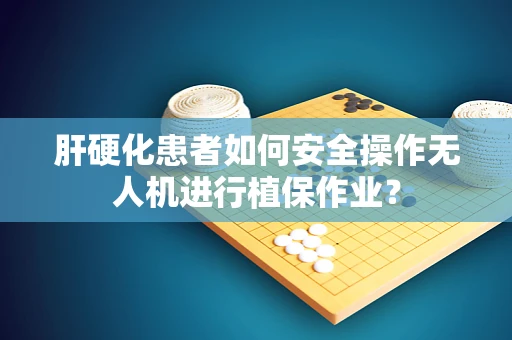 肝硬化患者如何安全操作无人机进行植保作业？