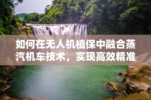 如何在无人机植保中融合蒸汽机车技术，实现高效精准的农药喷洒？
