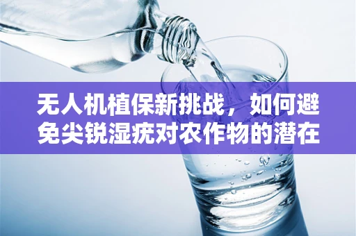 无人机植保新挑战，如何避免尖锐湿疣对农作物的潜在威胁？