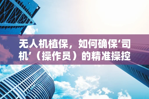 无人机植保，如何确保‘司机’（操作员）的精准操控与安全？