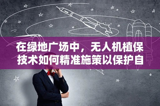 在绿地广场中，无人机植保技术如何精准施策以保护自然生态？