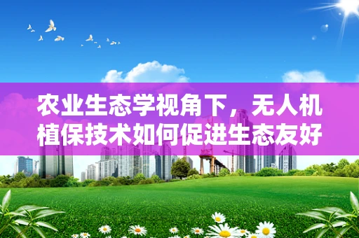 农业生态学视角下，无人机植保技术如何促进生态友好型农业的发展？