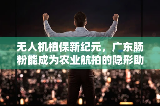 无人机植保新纪元，广东肠粉能成为农业航拍的隐形助手吗？