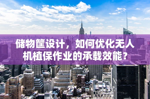 储物筐设计，如何优化无人机植保作业的承载效能？