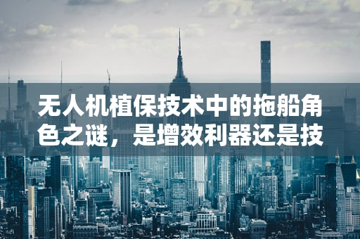 无人机植保技术中的拖船角色之谜，是增效利器还是技术瓶颈？