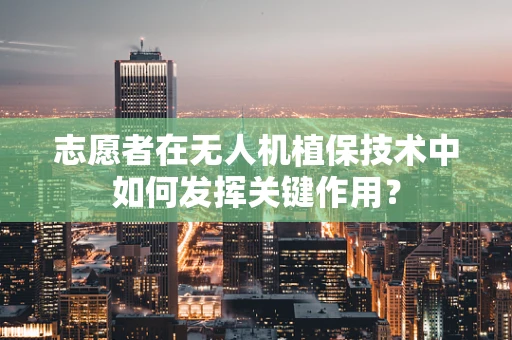志愿者在无人机植保技术中如何发挥关键作用？