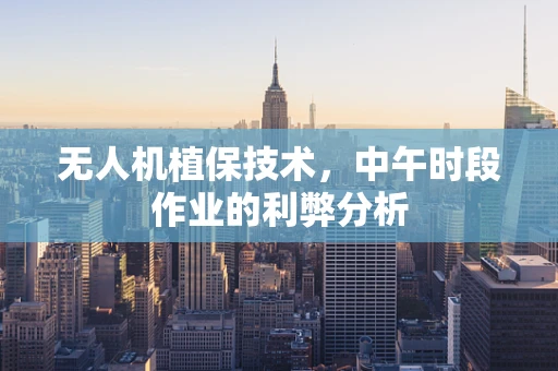 无人机植保技术，中午时段作业的利弊分析