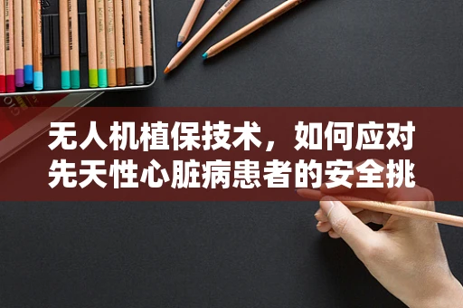 无人机植保技术，如何应对先天性心脏病患者的安全挑战？