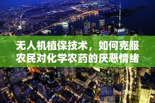 无人机植保技术，如何克服农民对化学农药的厌恶情绪？