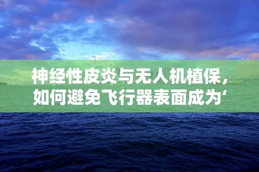 神经性皮炎与无人机植保，如何避免飞行器表面成为‘痒’点？