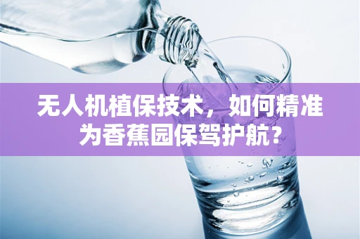 无人机植保技术，如何精准为香蕉园保驾护航？