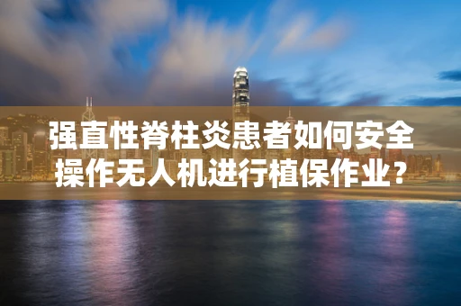 强直性脊柱炎患者如何安全操作无人机进行植保作业？