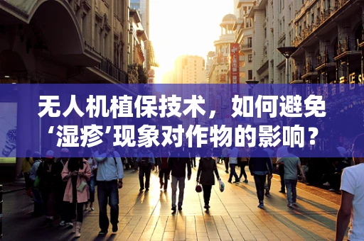 无人机植保技术，如何避免‘湿疹’现象对作物的影响？