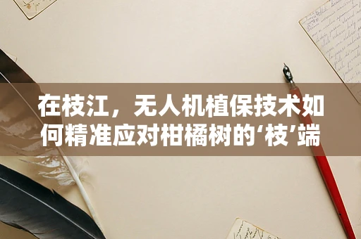 在枝江，无人机植保技术如何精准应对柑橘树的‘枝’端挑战？