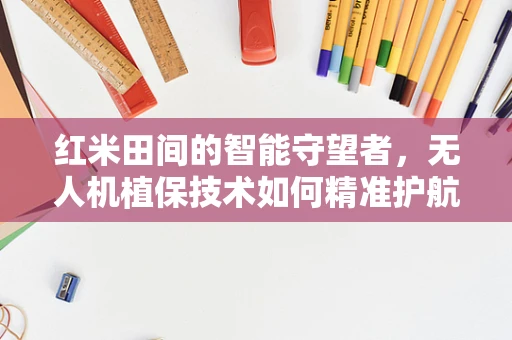 红米田间的智能守望者，无人机植保技术如何精准护航‘红色金库’？