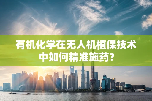 有机化学在无人机植保技术中如何精准施药？