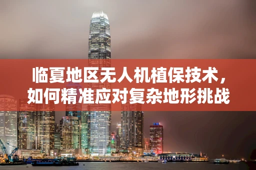 临夏地区无人机植保技术，如何精准应对复杂地形挑战？