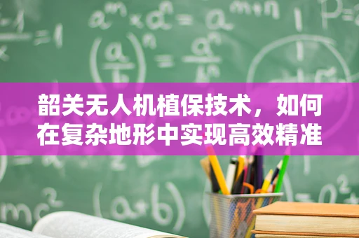 韶关无人机植保技术，如何在复杂地形中实现高效精准作业？