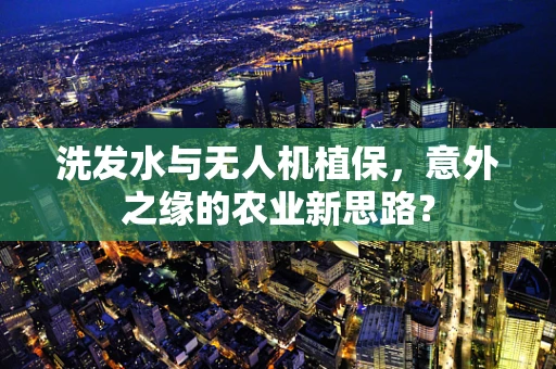 洗发水与无人机植保，意外之缘的农业新思路？