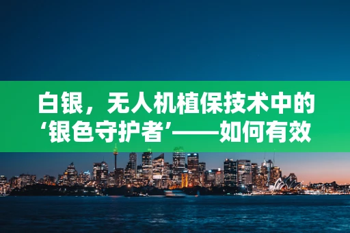 白银，无人机植保技术中的‘银色守护者’——如何有效利用其特性提升作物保护？
