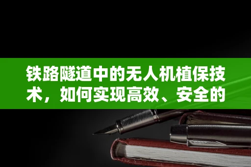 铁路隧道中的无人机植保技术，如何实现高效、安全的作物监测？