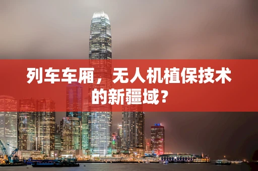 列车车厢，无人机植保技术的新疆域？