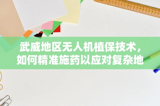 武威地区无人机植保技术，如何精准施药以应对复杂地形？